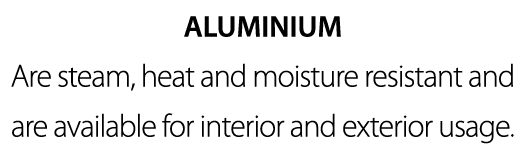 ALUMINIUM Are steam, heat and moisture resistant and are available for interior and exterior usage 