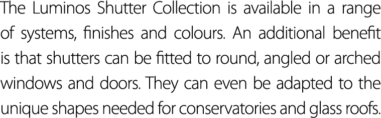 The Luminos Shutter Collection is available in a range of systems, finishes and colours  An additional benefit is tha   