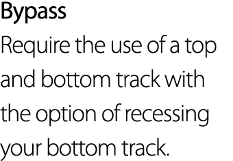 Bypass Require the use of a top and bottom track with the option of recessing your bottom track 
